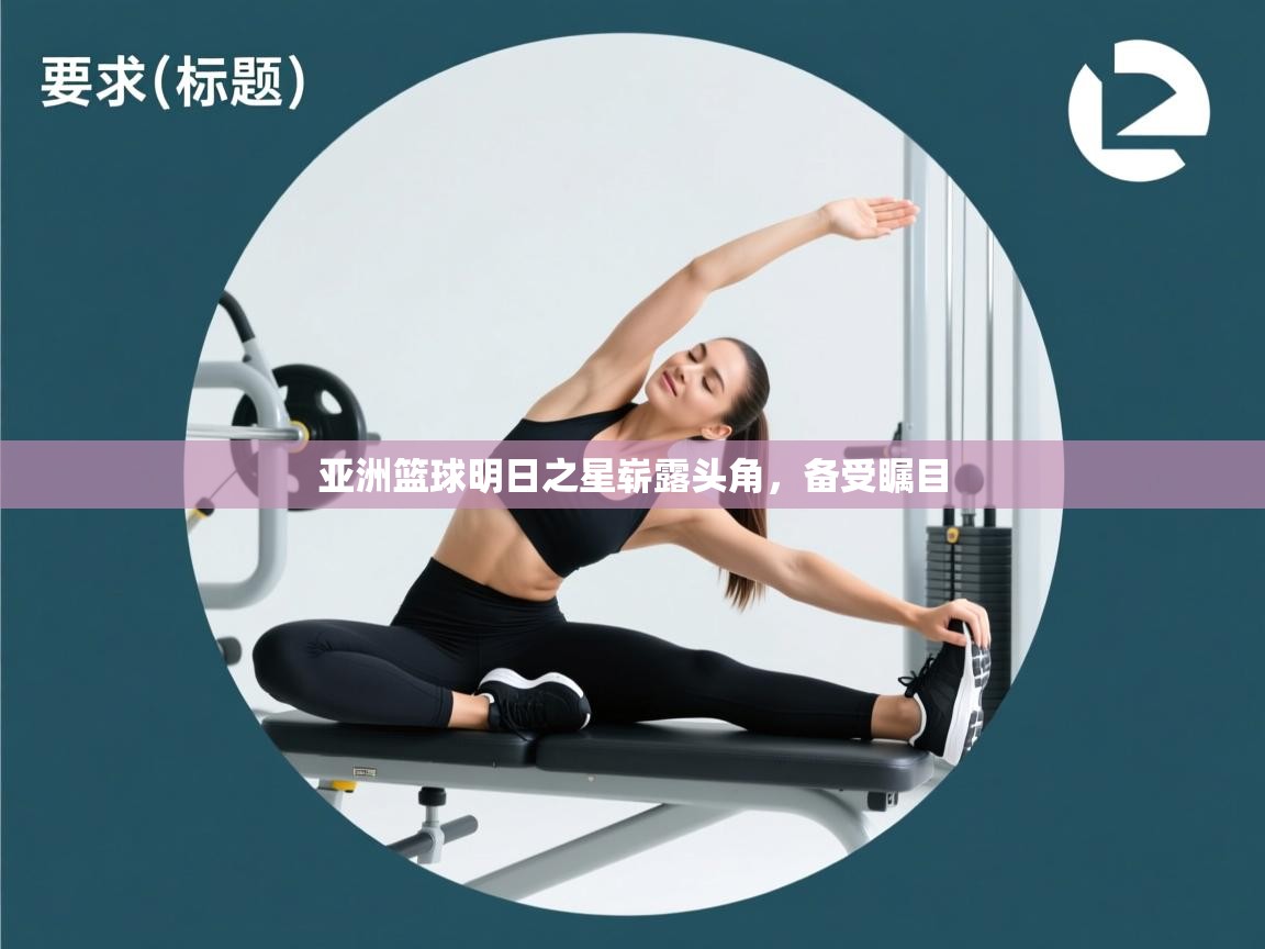 开云体育苹果版下载-亚洲篮球明日之星崭露头角,备受瞩目 第2张