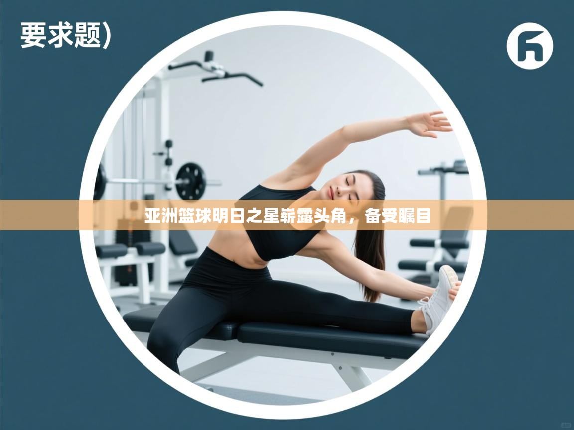 开云体育苹果版下载-亚洲篮球明日之星崭露头角,备受瞩目 第4张