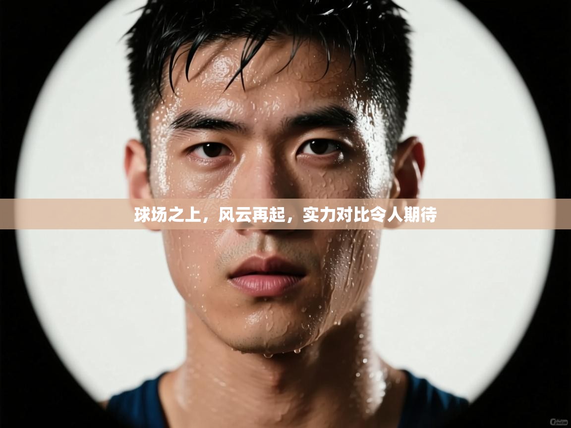 kaiyun体育入口-球场之上,风云再起,实力对比令人期待 第1张