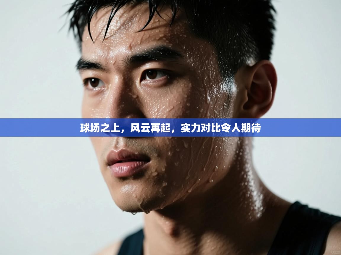 kaiyun体育入口-球场之上,风云再起,实力对比令人期待 第3张