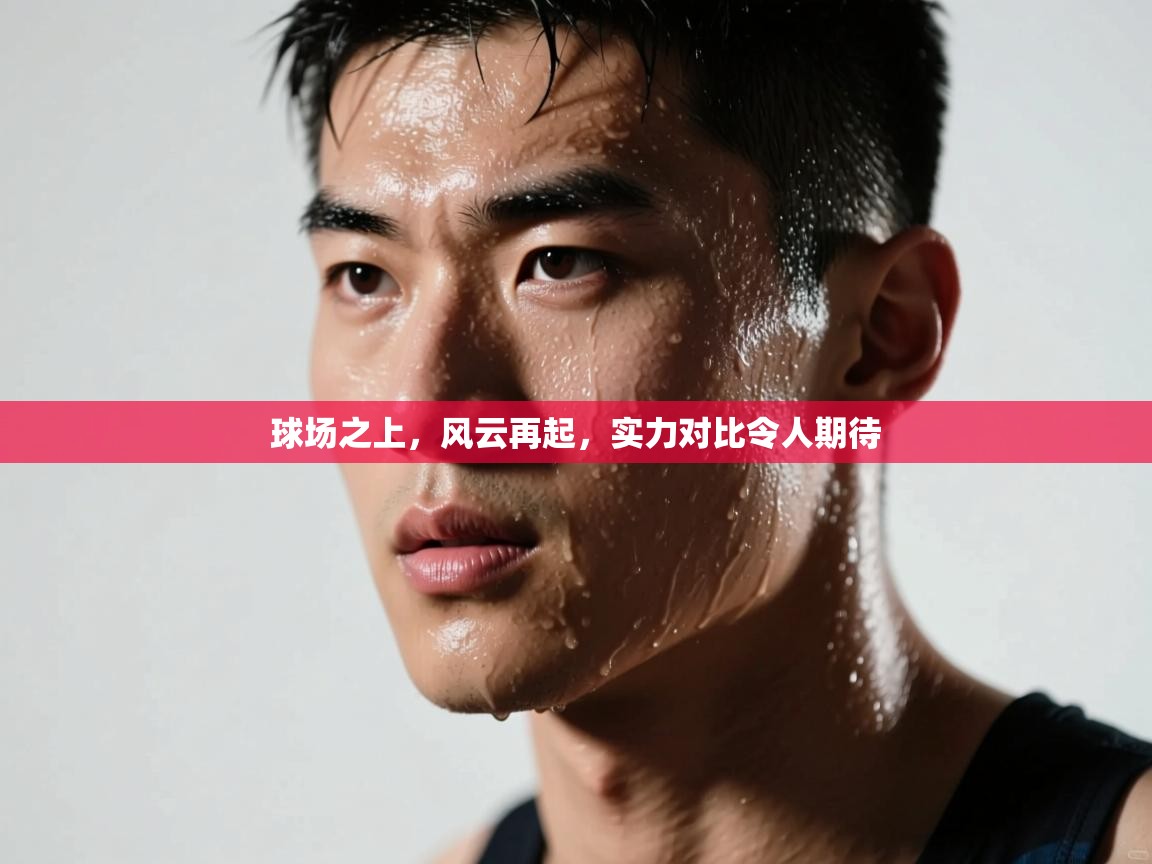 kaiyun体育入口-球场之上,风云再起,实力对比令人期待 第4张