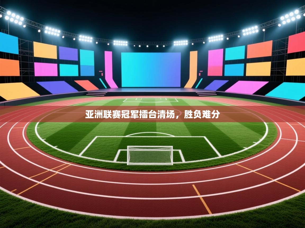 开云中国kaiyun·体育官方网站-亚洲联赛冠军擂台清场，胜负难分