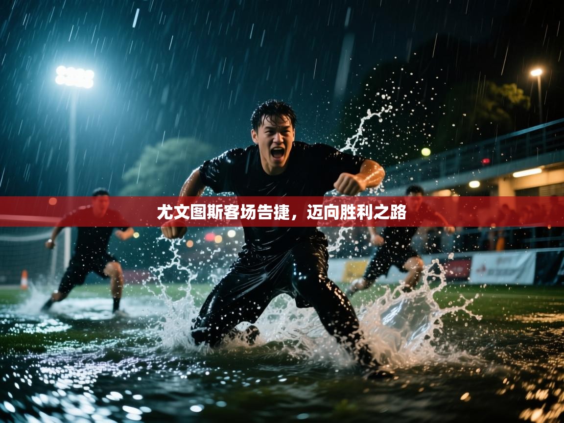 开云网页版-尤文图斯客场告捷，迈向胜利之路  第3张