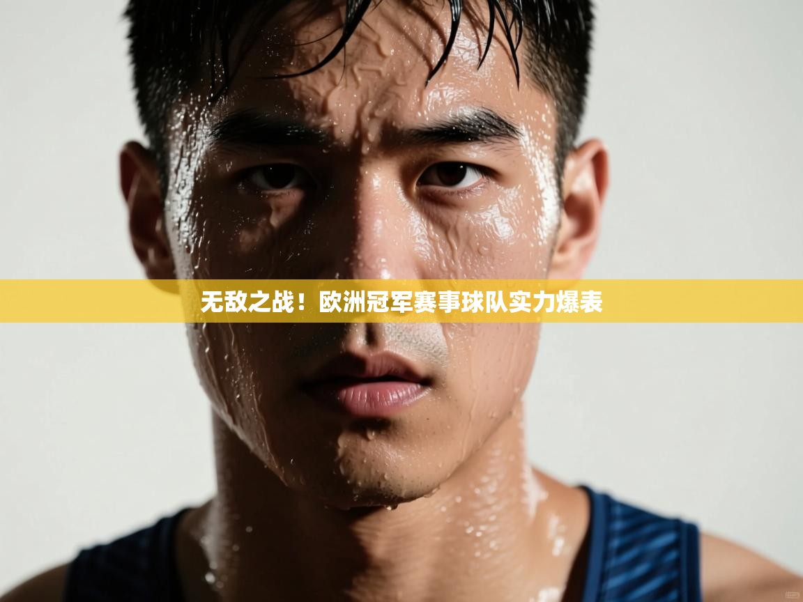 云开体育app官网入口-无敌之战！欧洲冠军赛事球队实力爆表