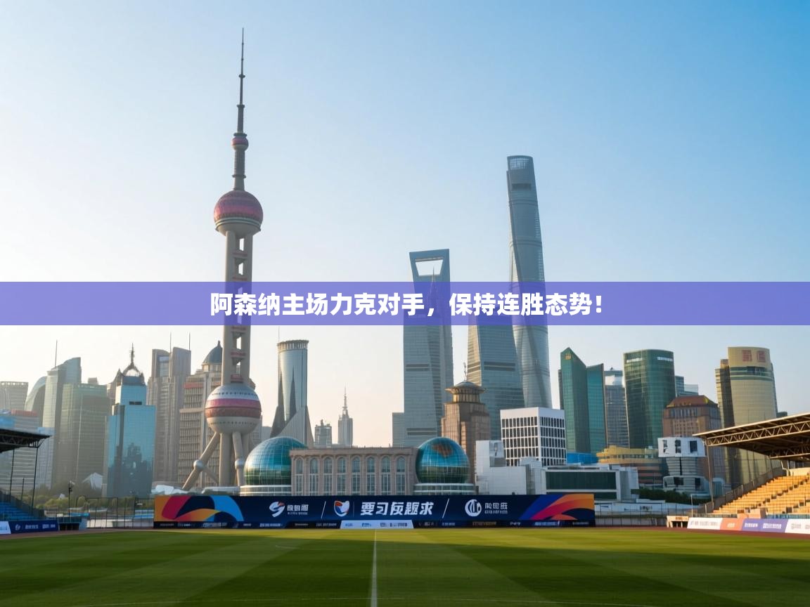 开云体育安卓APK下载-阿森纳主场力克对手,保持连胜态势!