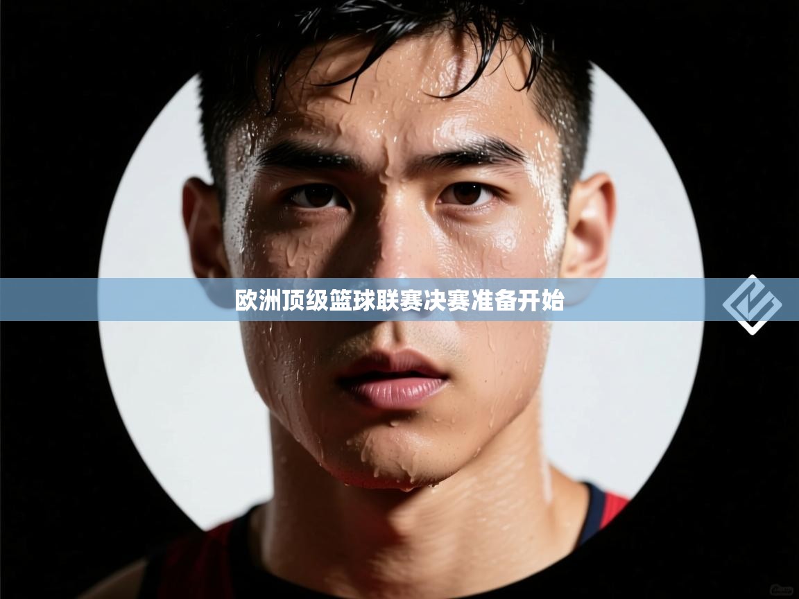 开云体育联赛专题页-欧洲顶级篮球联赛决赛准备开始
